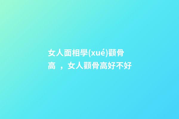 女人面相學(xué)顴骨高，女人顴骨高好不好